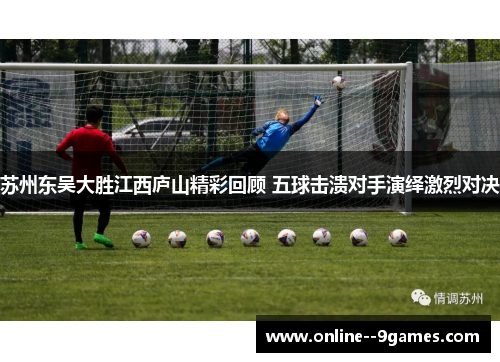 苏州东吴大胜江西庐山精彩回顾 五球击溃对手演绎激烈对决 苏州东吴大胜江西庐山精彩回顾 五球击溃对手演绎激烈对决