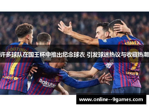 许多球队在国王杯中推出纪念球衣 引发球迷热议与收藏热潮 许多球队在国王杯中推出纪念球衣 引发球迷热议与收藏热潮