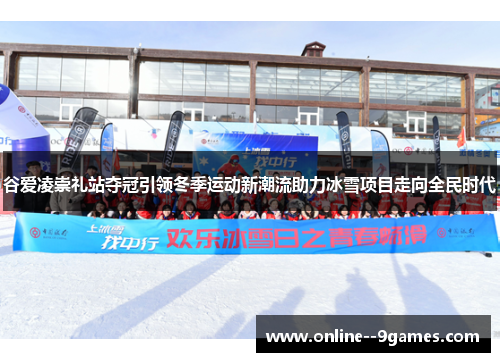 谷爱凌崇礼站夺冠引领冬季运动新潮流助力冰雪项目走向全民时代