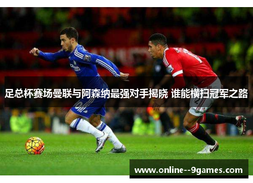 足总杯赛场曼联与阿森纳最强对手揭晓 谁能横扫冠军之路 足总杯赛场曼联与阿森纳最强对手揭晓 谁能横扫冠军之路