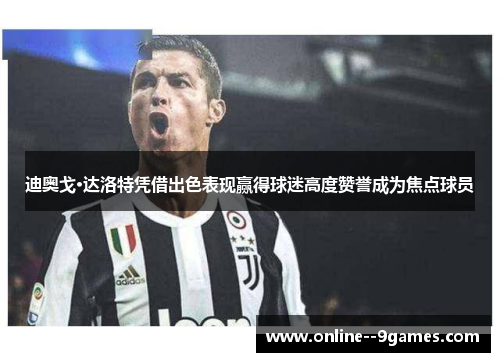 迪奥戈·达洛特凭借出色表现赢得球迷高度赞誉成为焦点球员