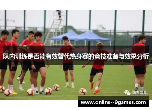 队内训练是否能有效替代热身赛的竞技准备与效果分析 队内训练是否能有效替代热身赛的竞技准备与效果分析
