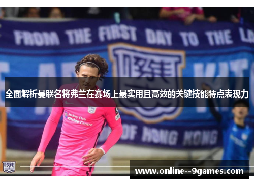 全面解析曼联名将弗兰在赛场上最实用且高效的关键技能特点表现力