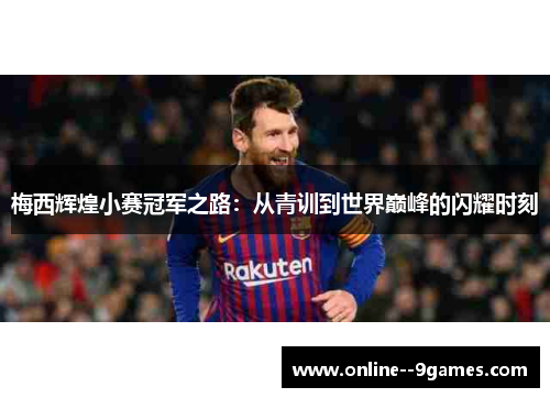 梅西辉煌小赛冠军之路:从青训到世界巅峰的闪耀时刻 梅西辉煌小赛冠军之路:从青训到世界巅峰的闪耀时刻