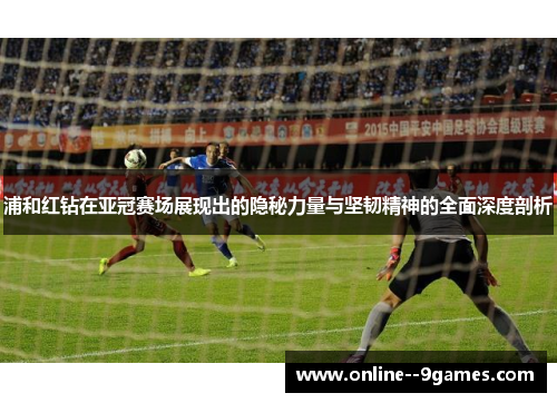 浦和红钻在亚冠赛场展现出的隐秘力量与坚韧精神的全面深度剖析 浦和红钻在亚冠赛场展现出的隐秘力量与坚韧精神的全面深度剖析