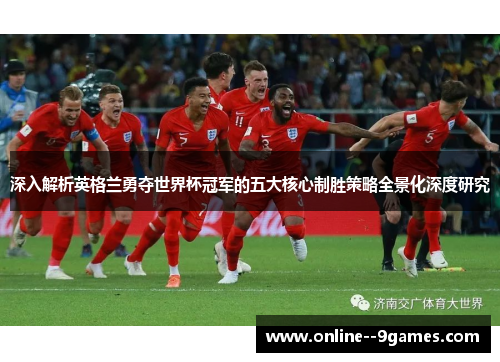 深入解析英格兰勇夺世界杯冠军的五大核心制胜策略全景化深度研究 深入解析英格兰勇夺世界杯冠军的五大核心制胜策略全景化深度研究
