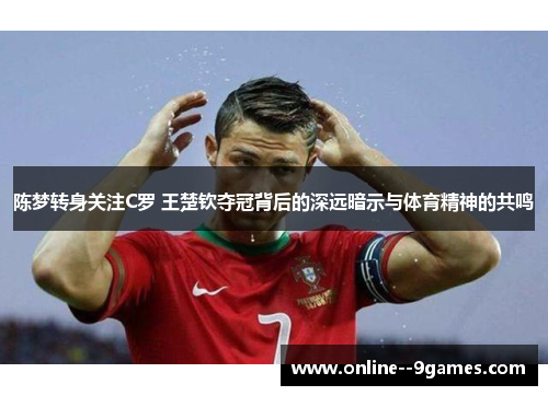 陈梦转身关注C罗 王楚钦夺冠背后的深远暗示与体育精神的共鸣 陈梦转身关注C罗 王楚钦夺冠背后的深远暗示与体育精神的共鸣