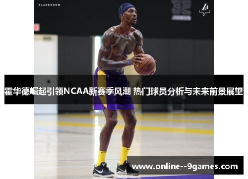 霍华德崛起引领NCAA新赛季风潮 热门球员分析与未来前景展望 霍华德崛起引领NCAA新赛季风潮 热门球员分析与未来前景展望
