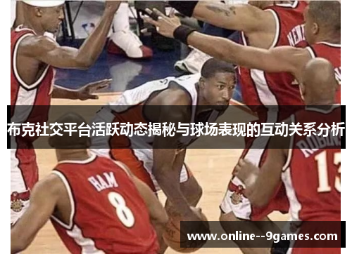 布克社交平台活跃动态揭秘与球场表现的互动关系分析