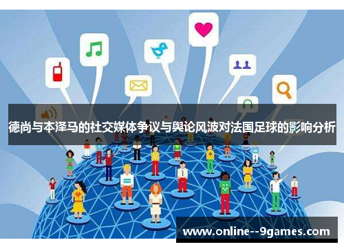 德尚与本泽马的社交媒体争议与舆论风波对法国足球的影响分析 德尚与本泽马的社交媒体争议与舆论风波对法国足球的影响分析