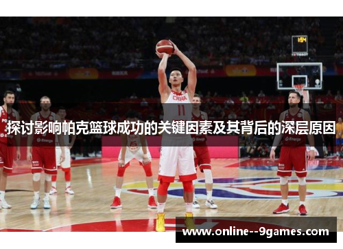 探讨影响帕克篮球成功的关键因素及其背后的深层原因