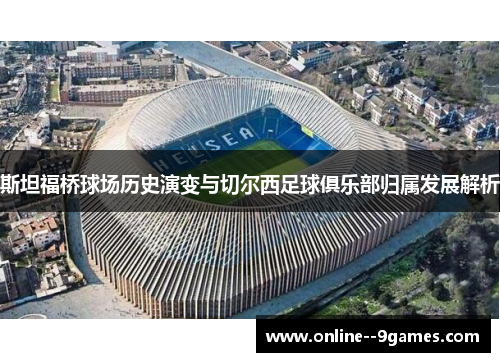 斯坦福桥球场历史演变与切尔西足球俱乐部归属发展解析 斯坦福桥球场历史演变与切尔西足球俱乐部归属发展解析
