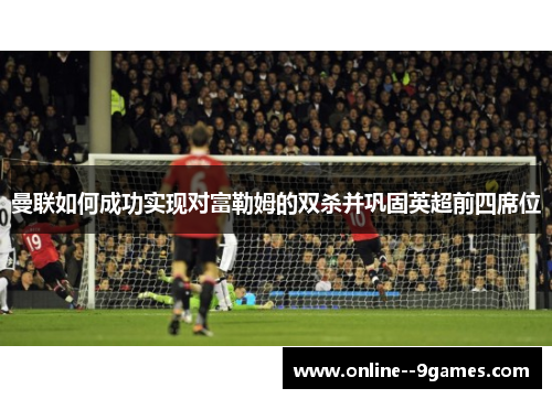 曼联如何成功实现对富勒姆的双杀并巩固英超前四席位