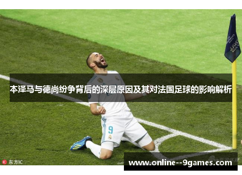 本泽马与德尚纷争背后的深层原因及其对法国足球的影响解析