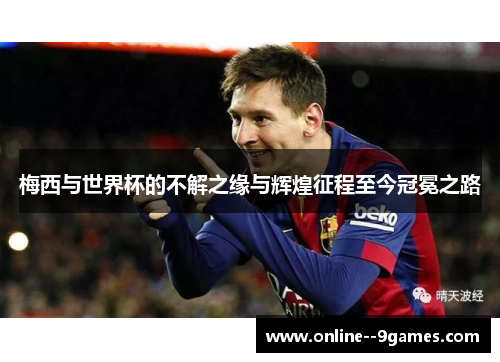 梅西与世界杯的不解之缘与辉煌征程至今冠冕之路