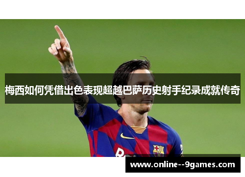 梅西如何凭借出色表现超越巴萨历史射手纪录成就传奇 梅西如何凭借出色表现超越巴萨历史射手纪录成就传奇