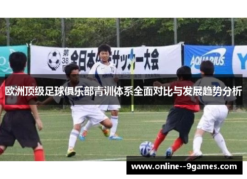 欧洲顶级足球俱乐部青训体系全面对比与发展趋势分析 欧洲顶级足球俱乐部青训体系全面对比与发展趋势分析