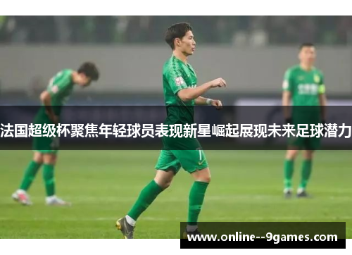 法国超级杯聚焦年轻球员表现新星崛起展现未来足球潜力 法国超级杯聚焦年轻球员表现新星崛起展现未来足球潜力