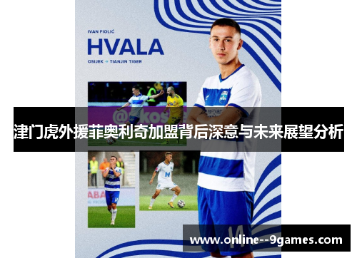 津门虎外援菲奥利奇加盟背后深意与未来展望分析 津门虎外援菲奥利奇加盟背后深意与未来展望分析
