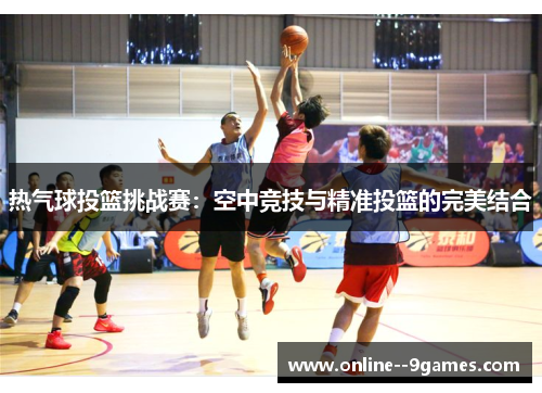 热气球投篮挑战赛：空中竞技与精准投篮的完美结合