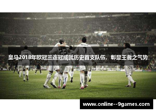 皇马2018年欧冠三连冠成就历史首支队伍,彰显王者之气势 皇马2018年欧冠三连冠成就历史首支队伍,彰显王者之气势