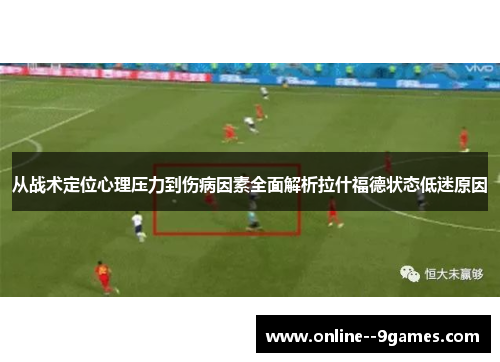 从战术定位心理压力到伤病因素全面解析拉什福德状态低迷原因 从战术定位心理压力到伤病因素全面解析拉什福德状态低迷原因