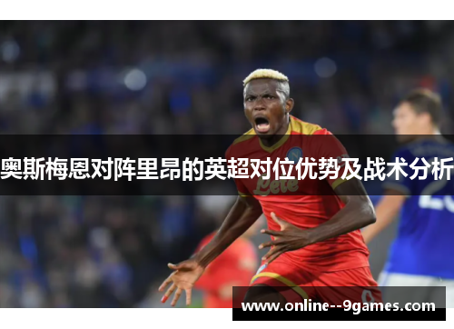 奥斯梅恩对阵里昂的英超对位优势及战术分析 奥斯梅恩对阵里昂的英超对位优势及战术分析