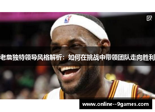 老詹独特领导风格解析:如何在挑战中带领团队走向胜利 老詹独特领导风格解析:如何在挑战中带领团队走向胜利