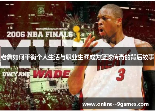 老詹如何平衡个人生活与职业生涯成为篮球传奇的背后故事 老詹如何平衡个人生活与职业生涯成为篮球传奇的背后故事