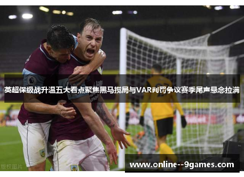 英超保级战升温五大看点聚焦黑马搅局与VAR判罚争议赛季尾声悬念拉满 英超保级战升温五大看点聚焦黑马搅局与VAR判罚争议赛季尾声悬念拉满