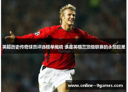 英超历史传奇球员评选榜单揭晓 谁是英格兰顶级联赛的永恒巨星