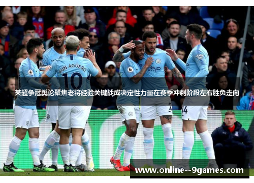 英超争冠舆论聚焦老将经验关键战成决定性力量在赛季冲刺阶段左右胜负走向 英超争冠舆论聚焦老将经验关键战成决定性力量在赛季冲刺阶段左右胜负走向