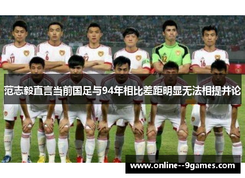 范志毅直言当前国足与94年相比差距明显无法相提并论