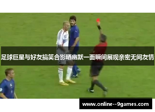 足球巨星与好友搞笑合影晒幽默一面瞬间展现亲密无间友情