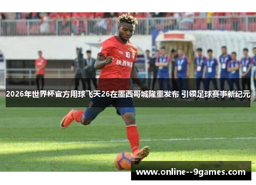 2026年世界杯官方用球飞天26在墨西哥城隆重发布 引领足球赛事新纪元