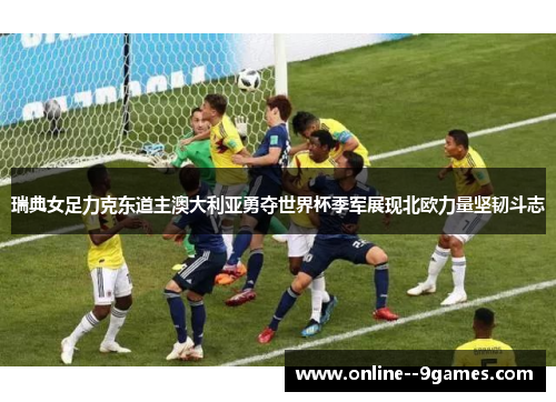 瑞典女足力克东道主澳大利亚勇夺世界杯季军展现北欧力量坚韧斗志 瑞典女足力克东道主澳大利亚勇夺世界杯季军展现北欧力量坚韧斗志