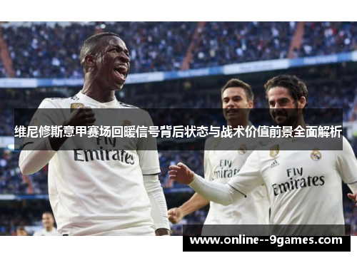 维尼修斯意甲赛场回暖信号背后状态与战术价值前景全面解析 维尼修斯意甲赛场回暖信号背后状态与战术价值前景全面解析