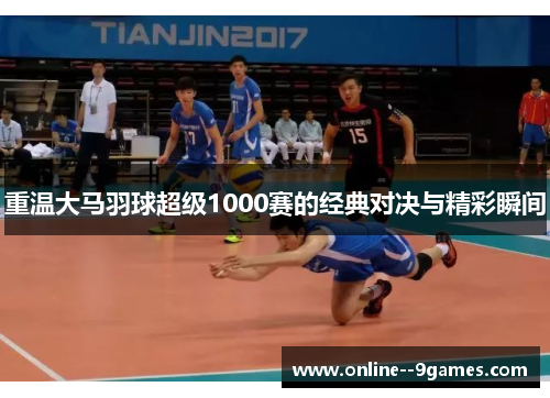 重温大马羽球超级1000赛的经典对决与精彩瞬间 重温大马羽球超级1000赛的经典对决与精彩瞬间