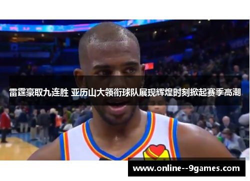 雷霆豪取九连胜 亚历山大领衔球队展现辉煌时刻掀起赛季高潮