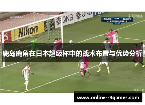 鹿岛鹿角在日本超级杯中的战术布置与优势分析