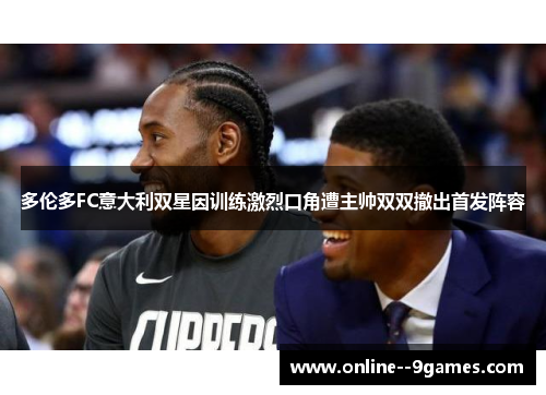 多伦多FC意大利双星因训练激烈口角遭主帅双双撤出首发阵容