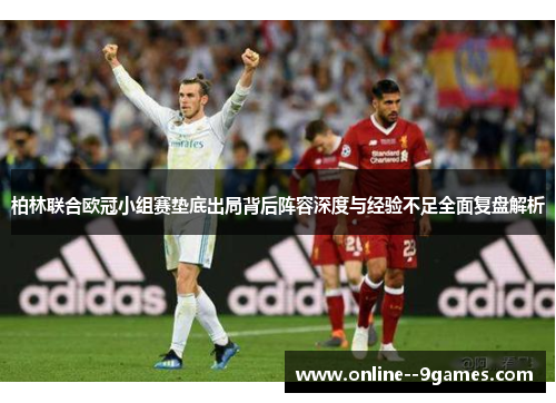 柏林联合欧冠小组赛垫底出局背后阵容深度与经验不足全面复盘解析 柏林联合欧冠小组赛垫底出局背后阵容深度与经验不足全面复盘解析