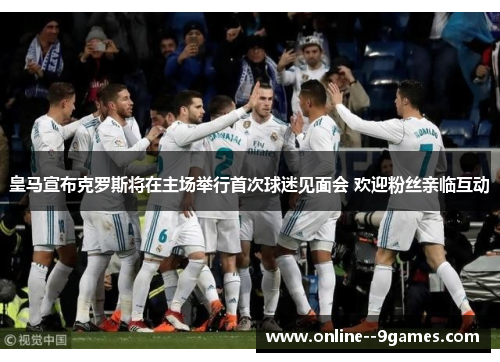 皇马宣布克罗斯将在主场举行首次球迷见面会 欢迎粉丝亲临互动 皇马宣布克罗斯将在主场举行首次球迷见面会 欢迎粉丝亲临互动