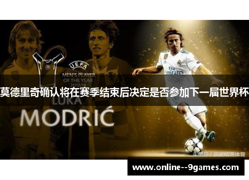 莫德里奇确认将在赛季结束后决定是否参加下一届世界杯 莫德里奇确认将在赛季结束后决定是否参加下一届世界杯